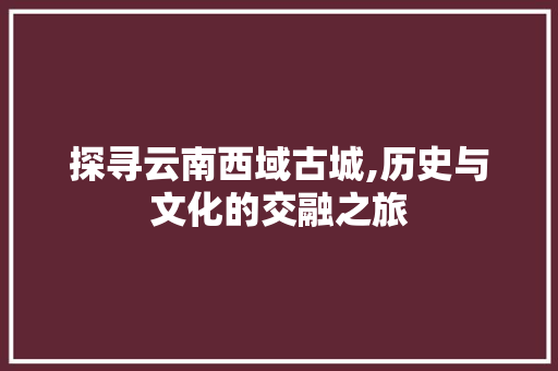 探寻云南西域古城,历史与文化的交融之旅