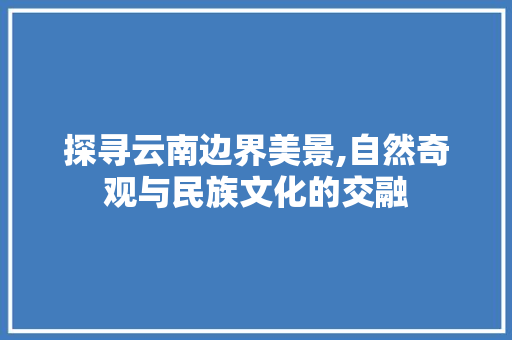 探寻云南边界美景,自然奇观与民族文化的交融