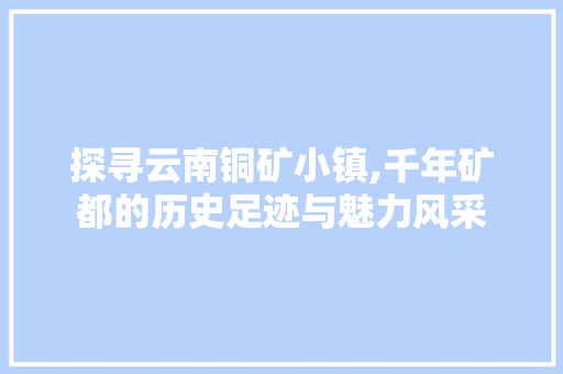 探寻云南铜矿小镇,千年矿都的历史足迹与魅力风采