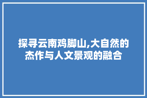 探寻云南鸡脚山,大自然的杰作与人文景观的融合