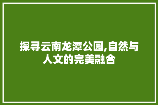 探寻云南龙潭公园,自然与人文的完美融合