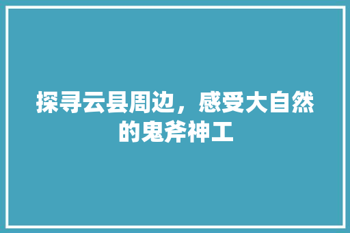 探寻云县周边，感受大自然的鬼斧神工