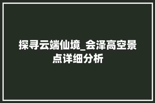 探寻云端仙境_会泽高空景点详细分析