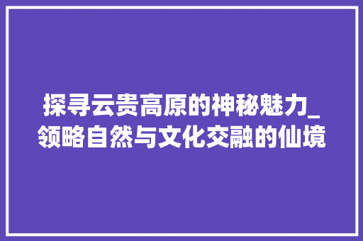 探寻云贵高原的神秘魅力_领略自然与文化交融的仙境