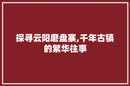 探寻云阳磨盘寨,千年古镇的繁华往事