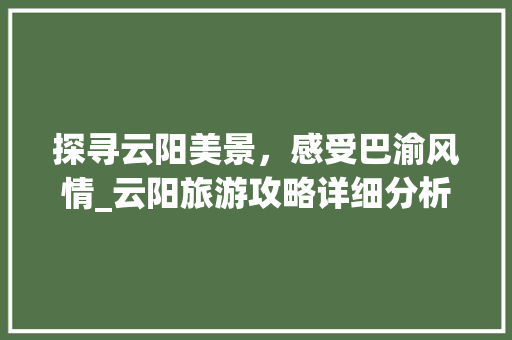 探寻云阳美景，感受巴渝风情_云阳旅游攻略详细分析