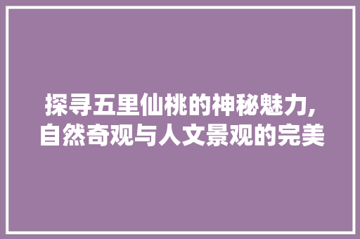 探寻五里仙桃的神秘魅力,自然奇观与人文景观的完美融合