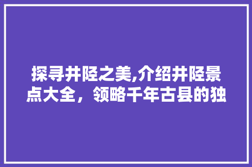 探寻井陉之美,介绍井陉景点大全，领略千年古县的独特韵味