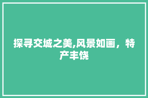 探寻交城之美,风景如画，特产丰饶