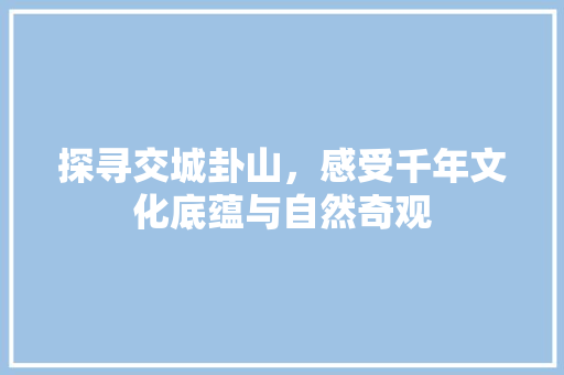 探寻交城卦山，感受千年文化底蕴与自然奇观