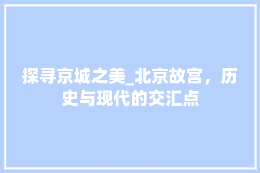 探寻京城之美_北京故宫，历史与现代的交汇点