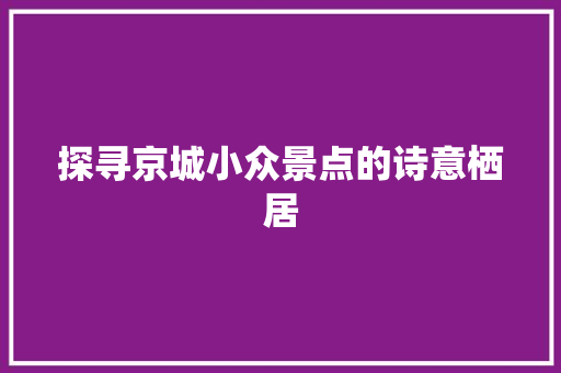 探寻京城小众景点的诗意栖居  第1张