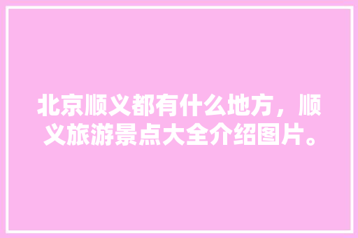 北京顺义都有什么地方，顺义旅游景点大全介绍图片。