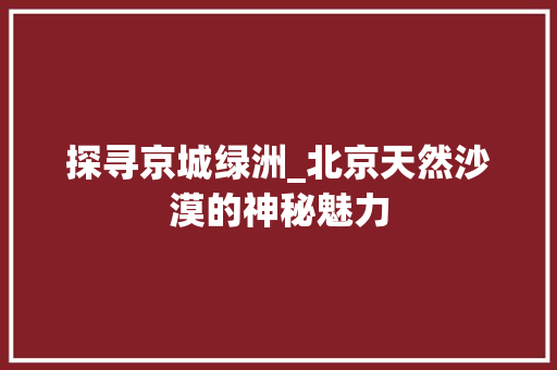 探寻京城绿洲_北京天然沙漠的神秘魅力