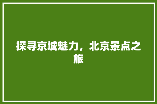 探寻京城魅力，北京景点之旅