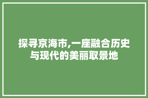 探寻京海市,一座融合历史与现代的美丽取景地