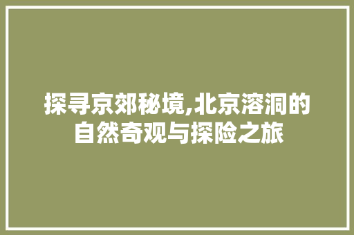 探寻京郊秘境,北京溶洞的自然奇观与探险之旅