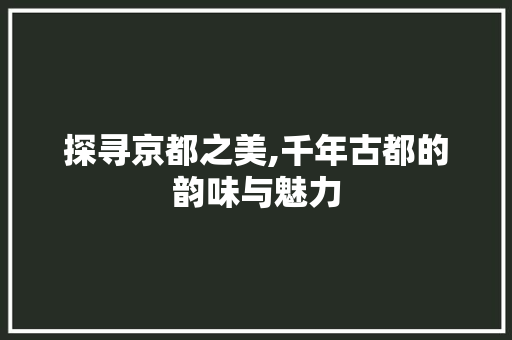 探寻京都之美,千年古都的韵味与魅力