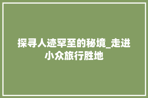 探寻人迹罕至的秘境_走进小众旅行胜地