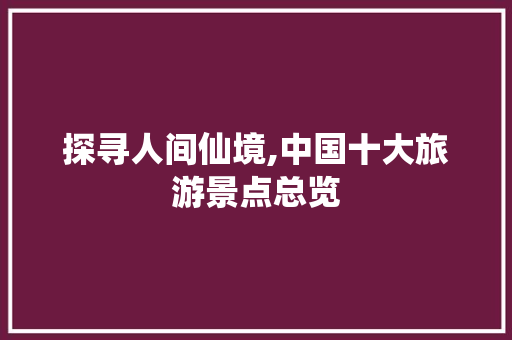 探寻人间仙境,中国十大旅游景点总览