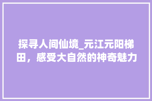 探寻人间仙境_元江元阳梯田，感受大自然的神奇魅力