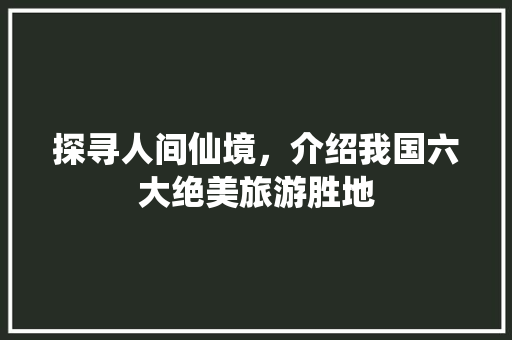 探寻人间仙境，介绍我国六大绝美旅游胜地