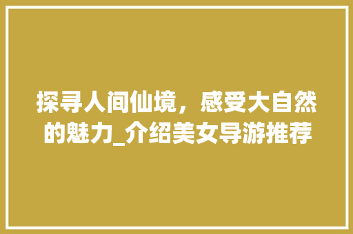 探寻人间仙境，感受大自然的魅力_介绍美女导游推荐的热门景点