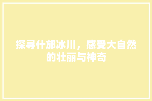 探寻什邡冰川，感受大自然的壮丽与神奇