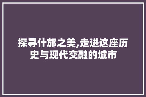 探寻什邡之美,走进这座历史与现代交融的城市