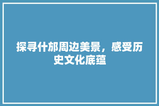 探寻什邡周边美景，感受历史文化底蕴