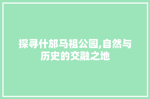 探寻什邡马祖公园,自然与历史的交融之地