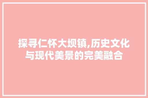 探寻仁怀大坝镇,历史文化与现代美景的完美融合