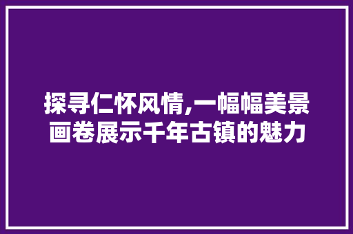 探寻仁怀风情,一幅幅美景画卷展示千年古镇的魅力