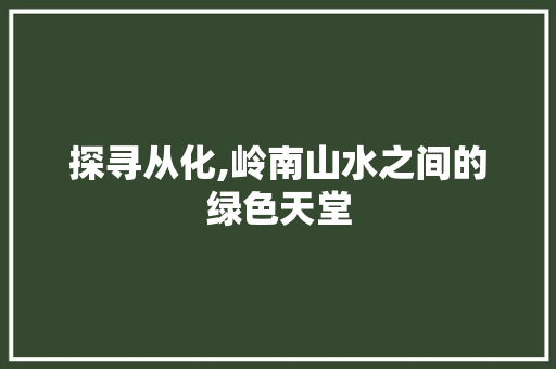 探寻从化,岭南山水之间的绿色天堂