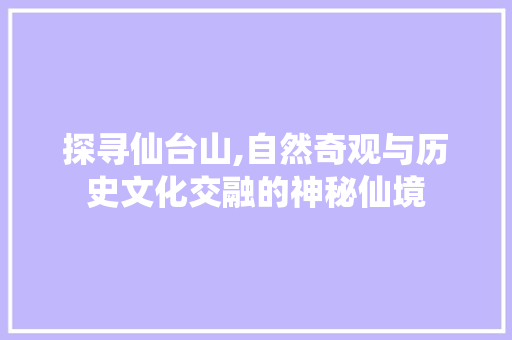 探寻仙台山,自然奇观与历史文化交融的神秘仙境