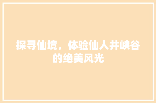 探寻仙境，体验仙人井峡谷的绝美风光