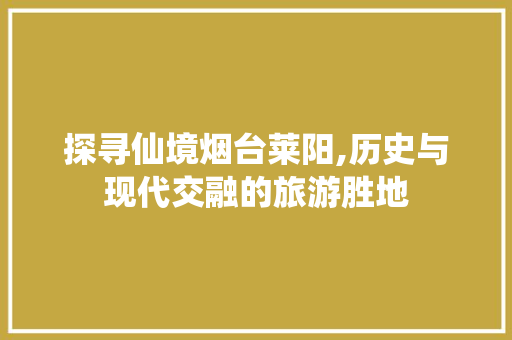 探寻仙境烟台莱阳,历史与现代交融的旅游胜地