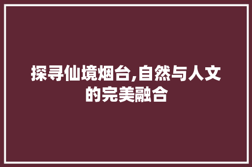 探寻仙境烟台,自然与人文的完美融合