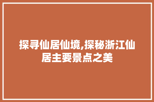 探寻仙居仙境,探秘浙江仙居主要景点之美