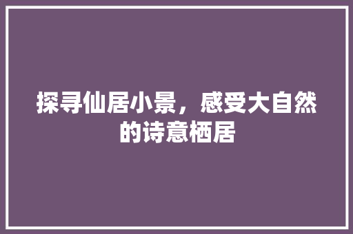 探寻仙居小景，感受大自然的诗意栖居