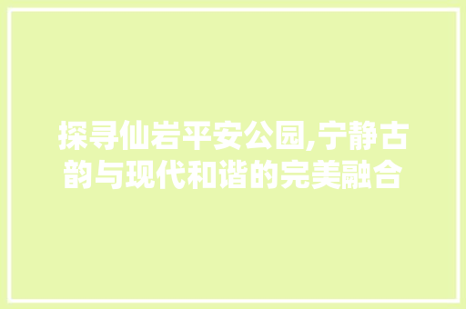 探寻仙岩平安公园,宁静古韵与现代和谐的完美融合