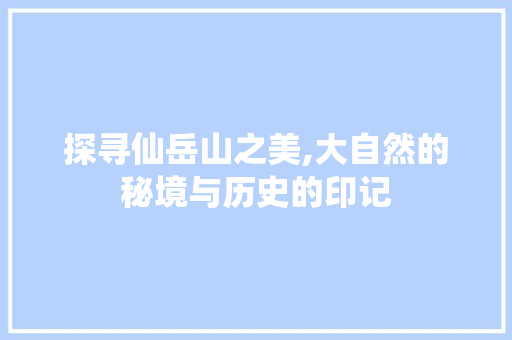 探寻仙岳山之美,大自然的秘境与历史的印记