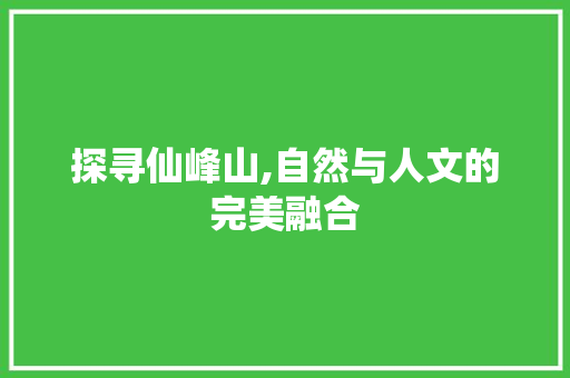 探寻仙峰山,自然与人文的完美融合