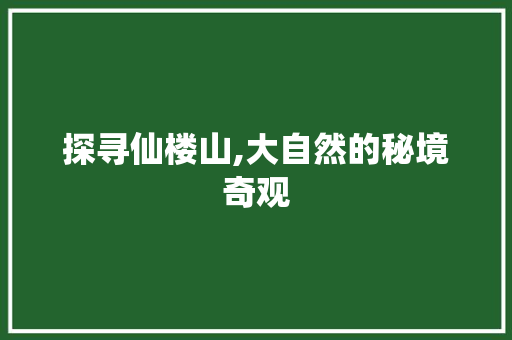 探寻仙楼山,大自然的秘境奇观