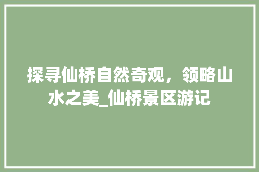 探寻仙桥自然奇观，领略山水之美_仙桥景区游记