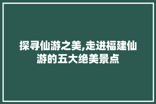 探寻仙游之美,走进福建仙游的五大绝美景点