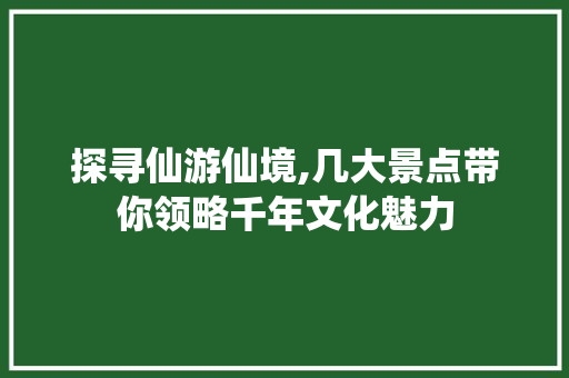 探寻仙游仙境,几大景点带你领略千年文化魅力  第1张