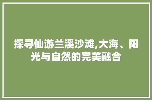 探寻仙游兰溪沙滩,大海、阳光与自然的完美融合