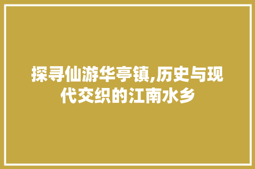 探寻仙游华亭镇,历史与现代交织的江南水乡