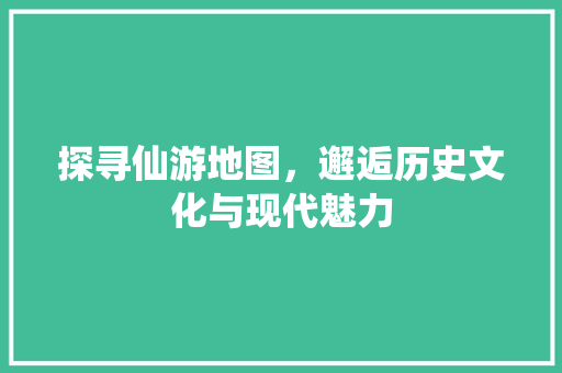 探寻仙游地图，邂逅历史文化与现代魅力  第1张